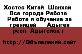 Хостес Китай (Шанхай) - Все города Работа » Работа и обучение за границей   . Адыгея респ.,Адыгейск г.